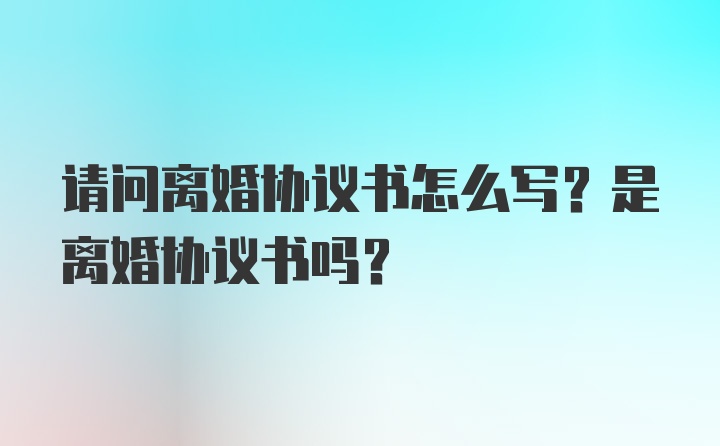 请问离婚协议书怎么写？是离婚协议书吗？