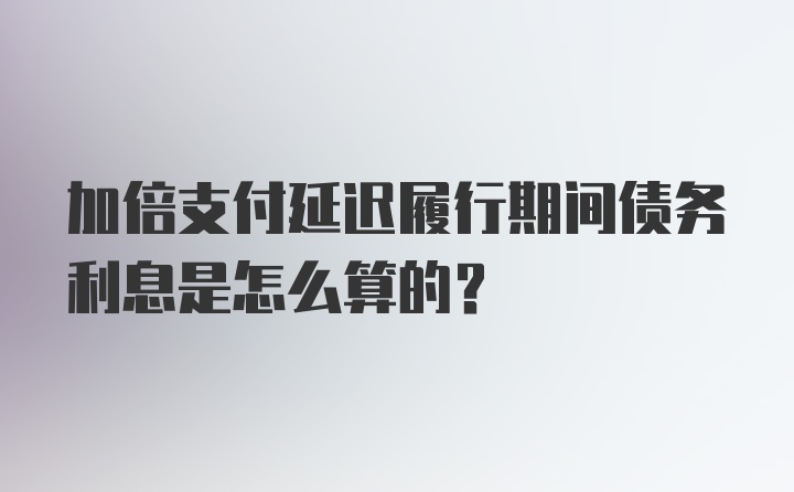 加倍支付延迟履行期间债务利息是怎么算的?