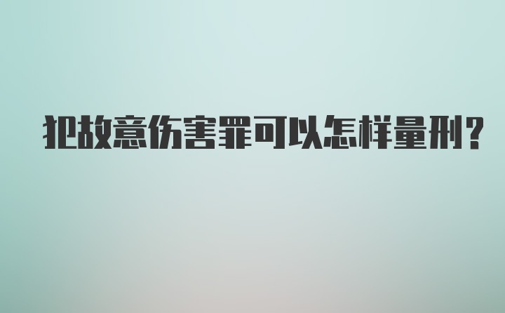 犯故意伤害罪可以怎样量刑？