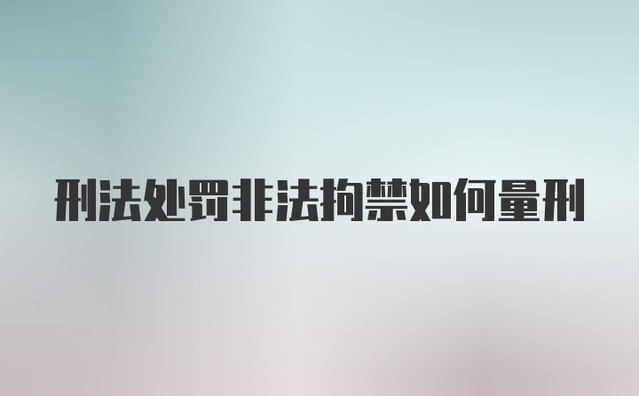 刑法处罚非法拘禁如何量刑