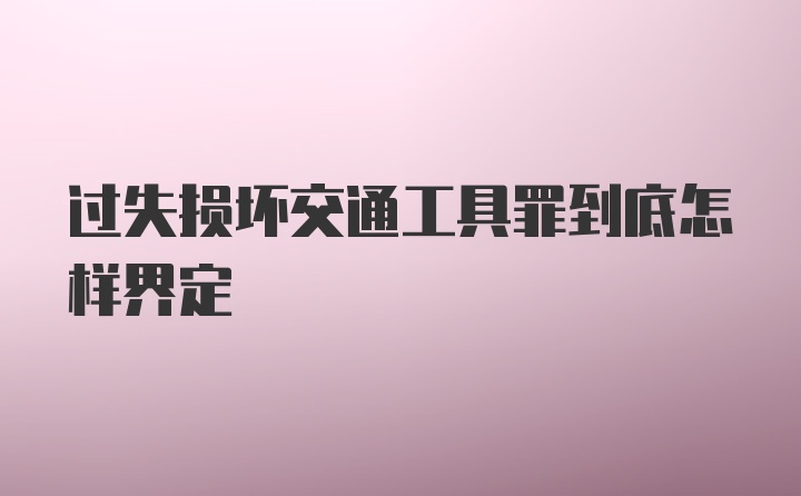 过失损坏交通工具罪到底怎样界定