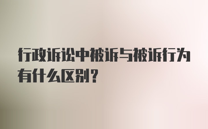 行政诉讼中被诉与被诉行为有什么区别？