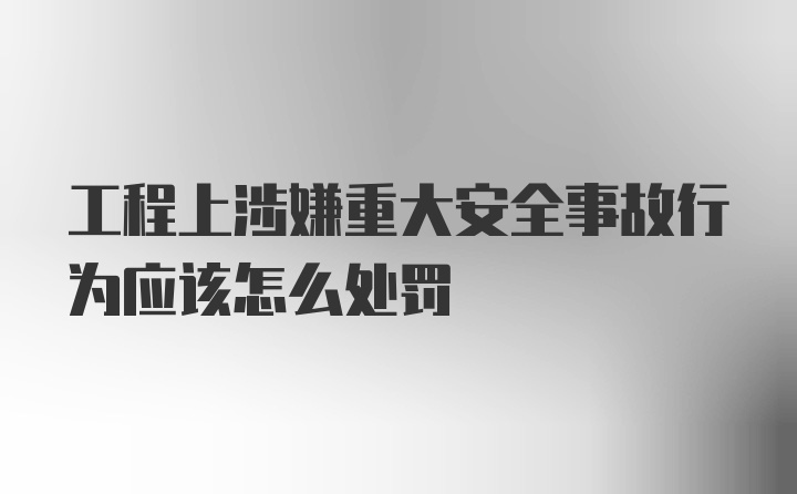 工程上涉嫌重大安全事故行为应该怎么处罚