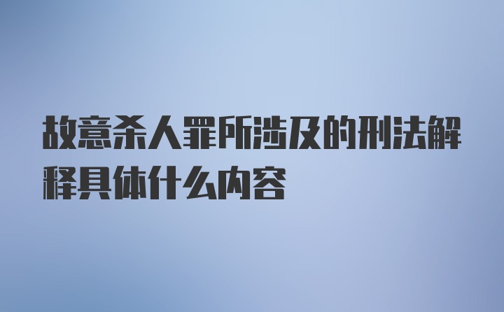 故意杀人罪所涉及的刑法解释具体什么内容