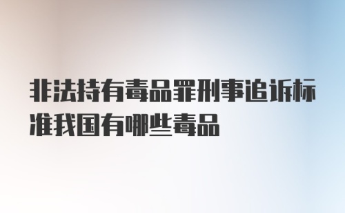 非法持有毒品罪刑事追诉标准我国有哪些毒品