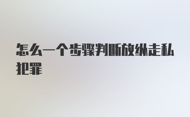 怎么一个步骤判断放纵走私犯罪