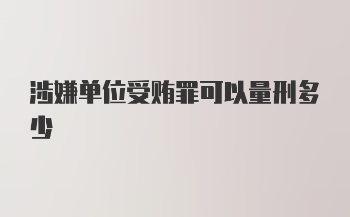 涉嫌单位受贿罪可以量刑多少