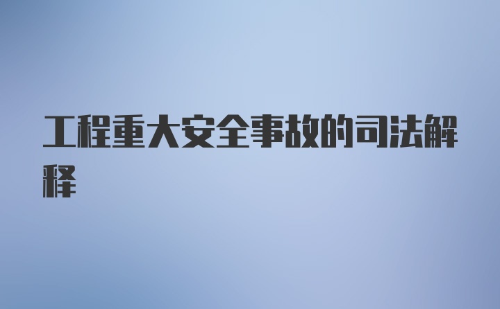 工程重大安全事故的司法解释