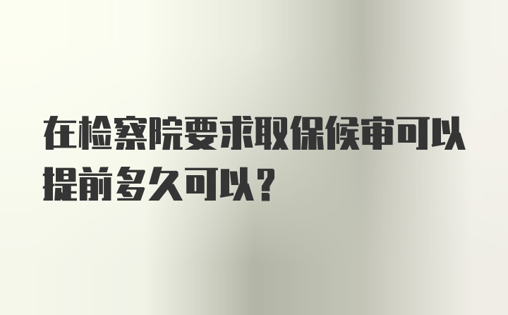 在检察院要求取保候审可以提前多久可以？