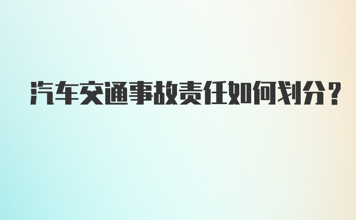 汽车交通事故责任如何划分？