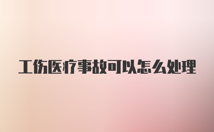 工伤医疗事故可以怎么处理