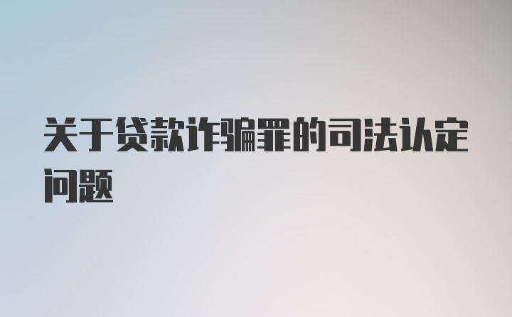 关于贷款诈骗罪的司法认定问题