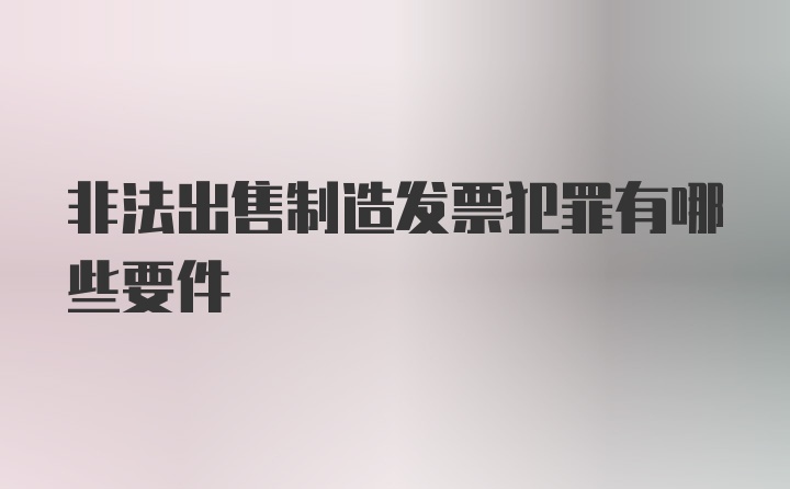 非法出售制造发票犯罪有哪些要件