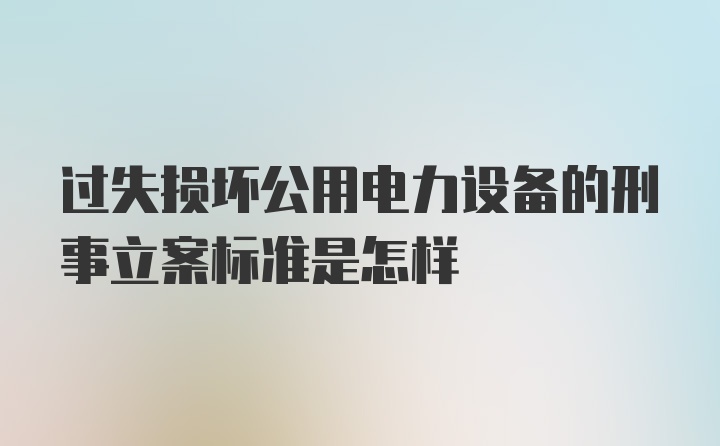 过失损坏公用电力设备的刑事立案标准是怎样