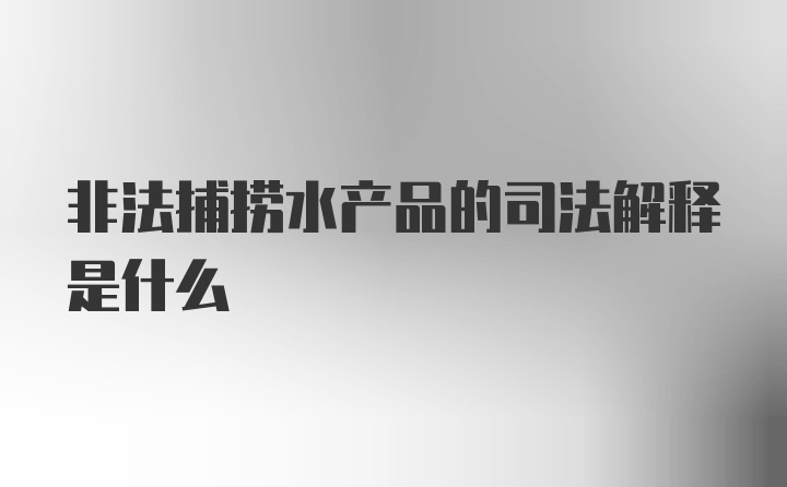 非法捕捞水产品的司法解释是什么