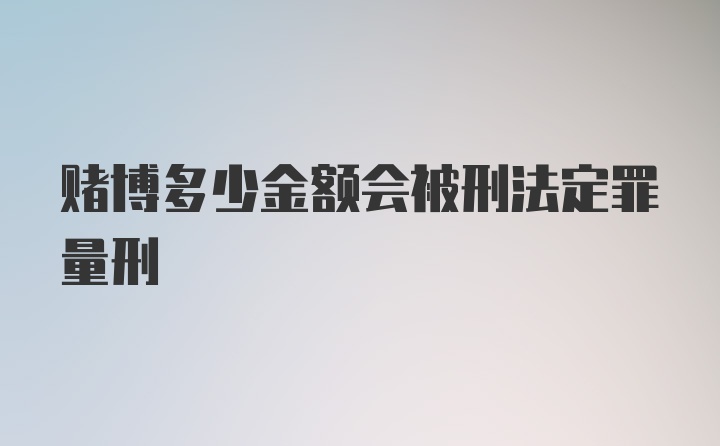 赌博多少金额会被刑法定罪量刑