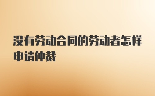 没有劳动合同的劳动者怎样申请仲裁