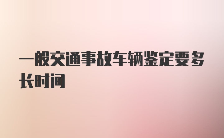 一般交通事故车辆鉴定要多长时间