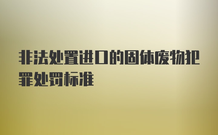 非法处置进口的固体废物犯罪处罚标准