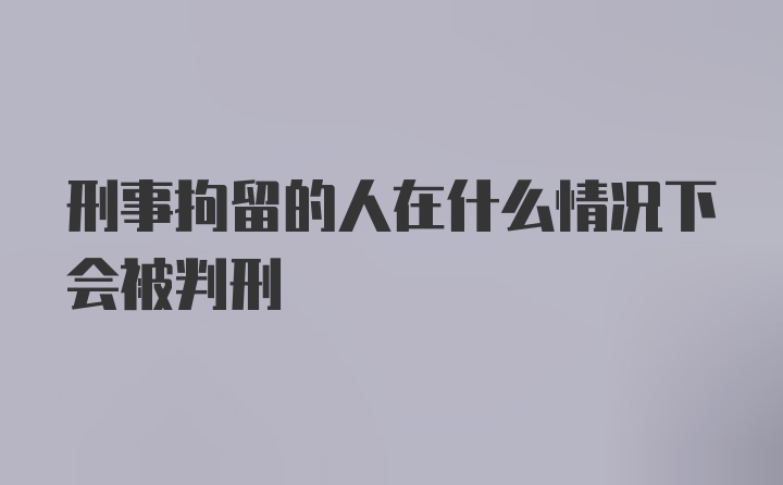 刑事拘留的人在什么情况下会被判刑