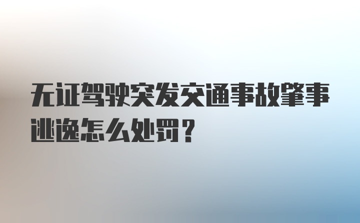 无证驾驶突发交通事故肇事逃逸怎么处罚？