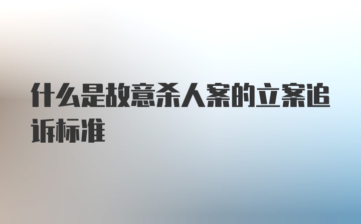 什么是故意杀人案的立案追诉标准