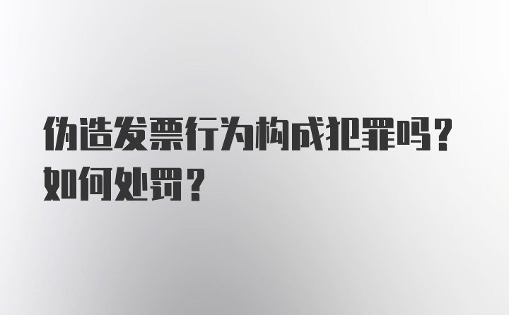 伪造发票行为构成犯罪吗？如何处罚？