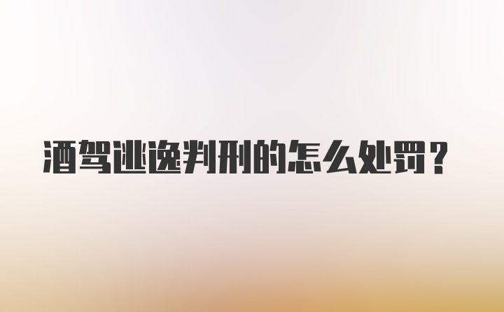 酒驾逃逸判刑的怎么处罚？