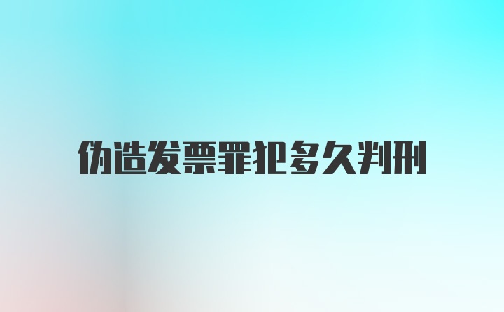 伪造发票罪犯多久判刑