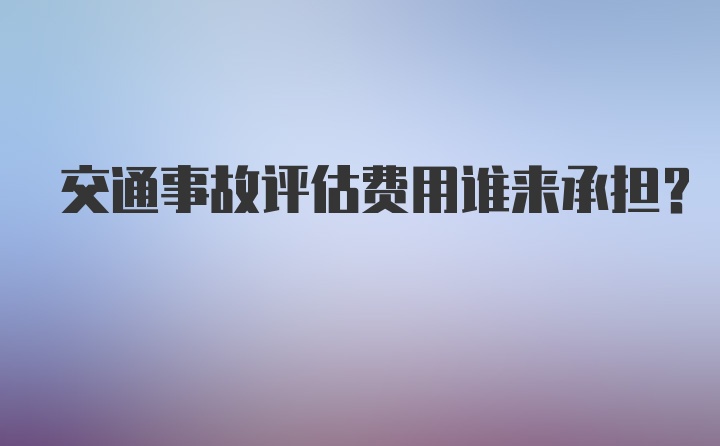 交通事故评估费用谁来承担?