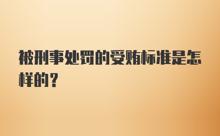 被刑事处罚的受贿标准是怎样的？