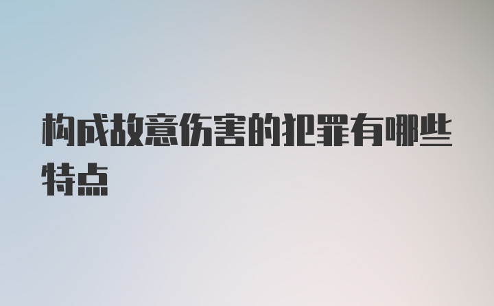 构成故意伤害的犯罪有哪些特点