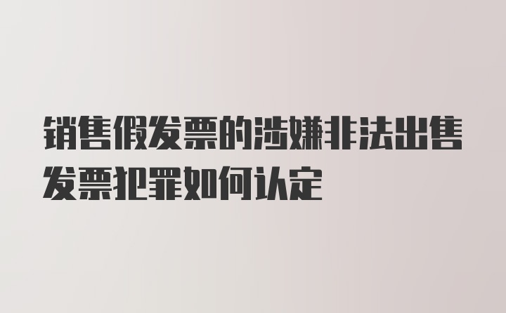 销售假发票的涉嫌非法出售发票犯罪如何认定