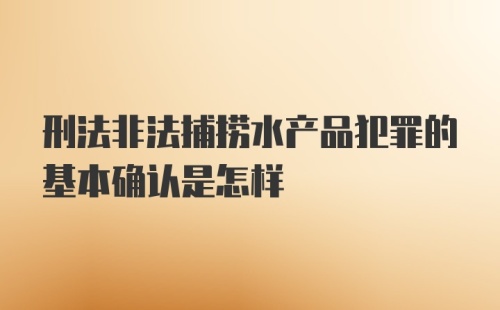 刑法非法捕捞水产品犯罪的基本确认是怎样