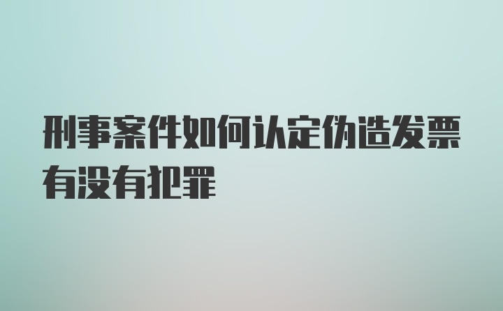 刑事案件如何认定伪造发票有没有犯罪