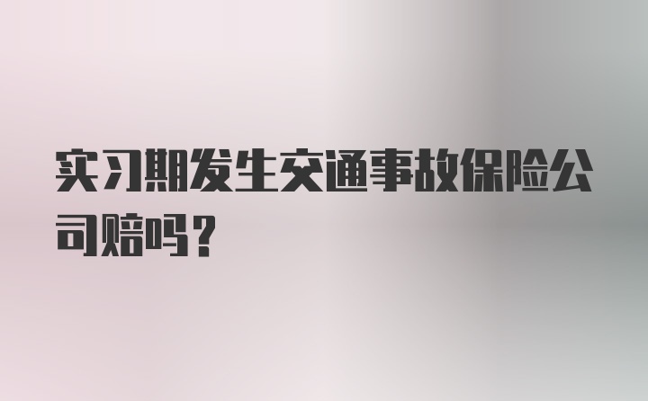 实习期发生交通事故保险公司赔吗?