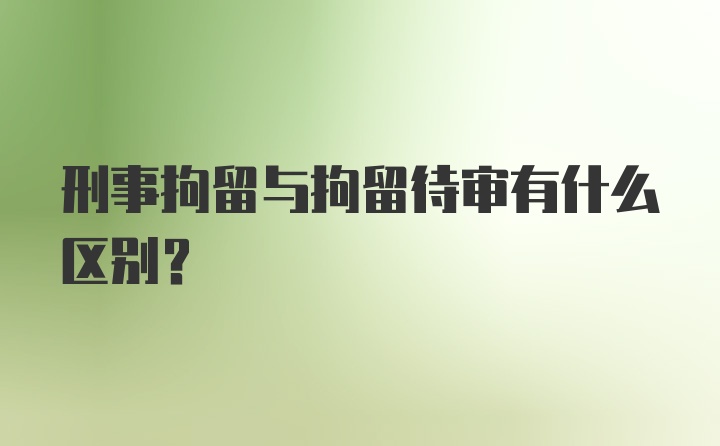 刑事拘留与拘留待审有什么区别?