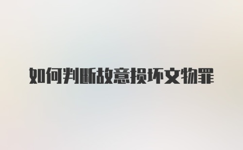 如何判断故意损坏文物罪