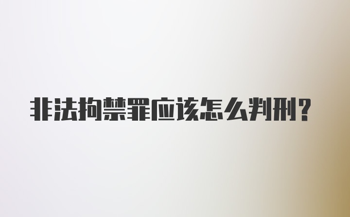 非法拘禁罪应该怎么判刑？