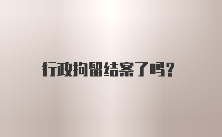 行政拘留结案了吗？