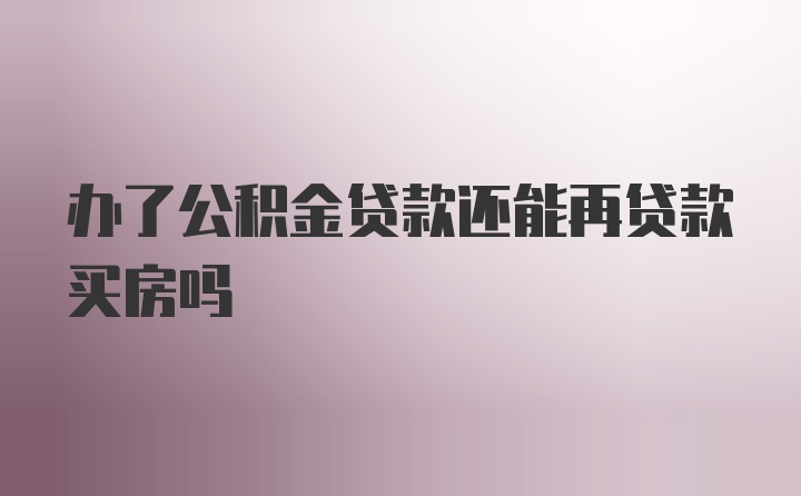 办了公积金贷款还能再贷款买房吗