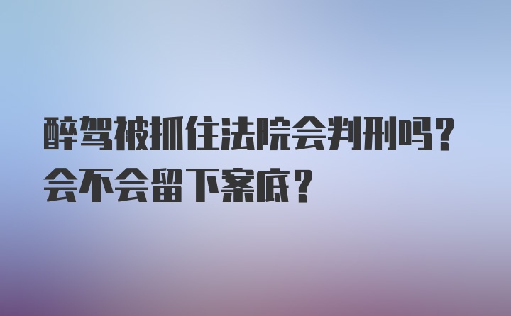 醉驾被抓住法院会判刑吗？会不会留下案底？