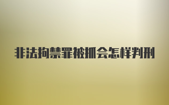 非法拘禁罪被抓会怎样判刑