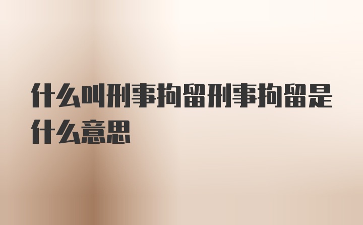 什么叫刑事拘留刑事拘留是什么意思