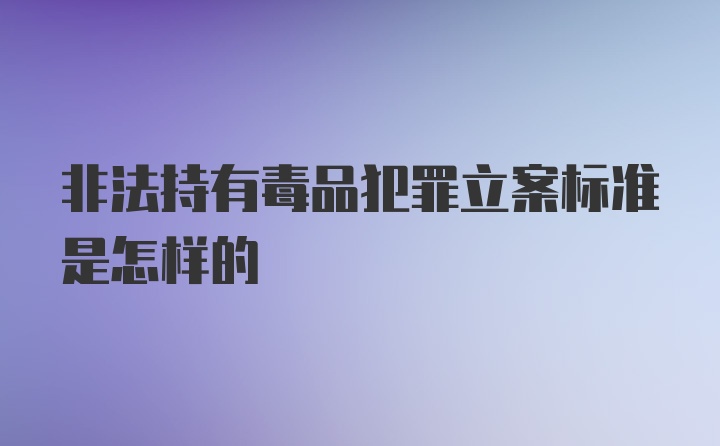 非法持有毒品犯罪立案标准是怎样的