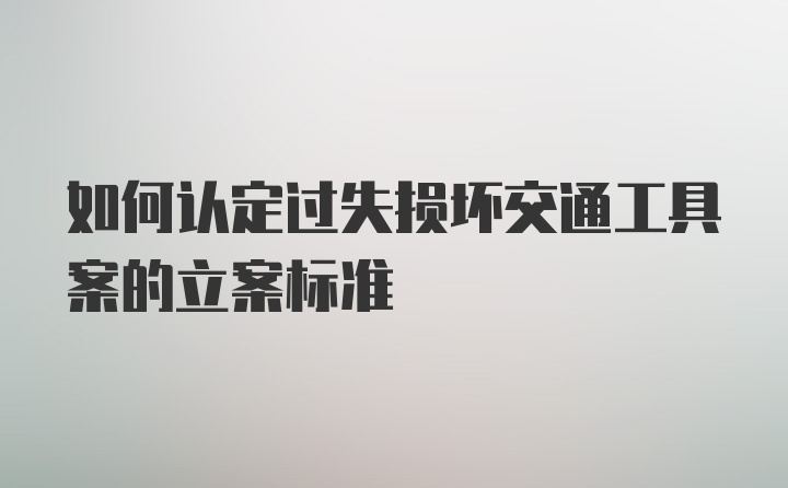 如何认定过失损坏交通工具案的立案标准