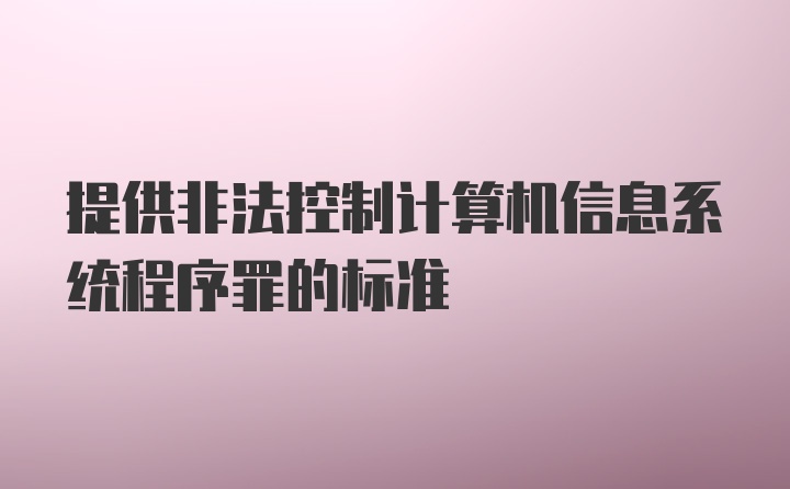 提供非法控制计算机信息系统程序罪的标准