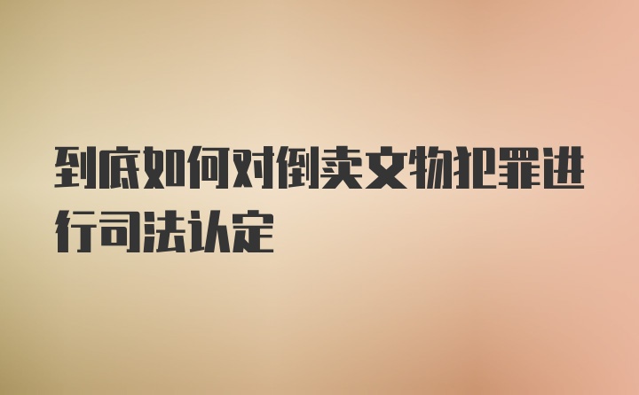 到底如何对倒卖文物犯罪进行司法认定