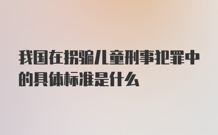 我国在拐骗儿童刑事犯罪中的具体标准是什么