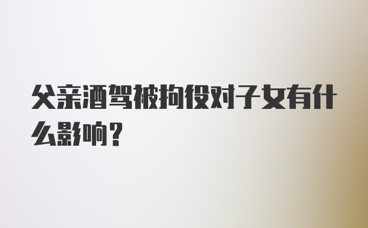 父亲酒驾被拘役对子女有什么影响？